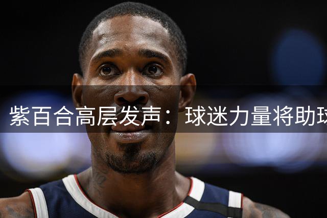 紫百合高层发声：球迷力量将助球队走出低谷